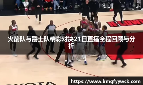 火箭队与爵士队精彩对决21日直播全程回顾与分析